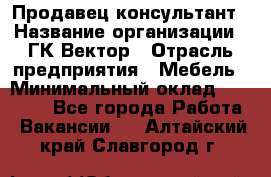 Продавец-консультант › Название организации ­ ГК Вектор › Отрасль предприятия ­ Мебель › Минимальный оклад ­ 15 000 - Все города Работа » Вакансии   . Алтайский край,Славгород г.